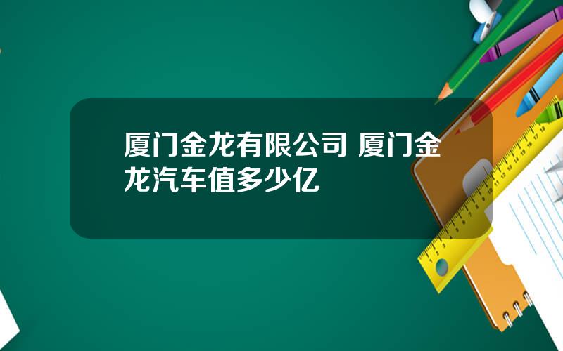 厦门金龙有限公司 厦门金龙汽车值多少亿